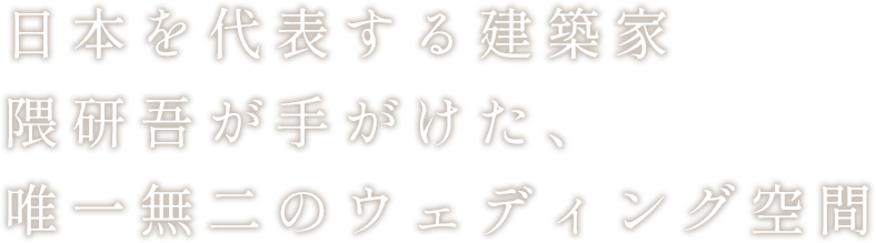日本を代表する建築家
隈研吾が手がけた、
唯一無二のウェディング空間
